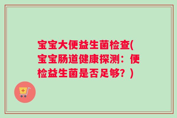 宝宝大便益生菌检查(宝宝肠道健康探测:便检益生菌是否足够?) 宝宝大便益生菌检查(宝宝肠道健康探测:便检益生菌是否足够?)