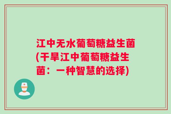 江中无水葡萄糖益生菌(干旱江中葡萄糖益生菌：一种智慧的选择)