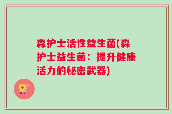 森护士活性益生菌(森护士益生菌：提升健康活力的秘密武器)