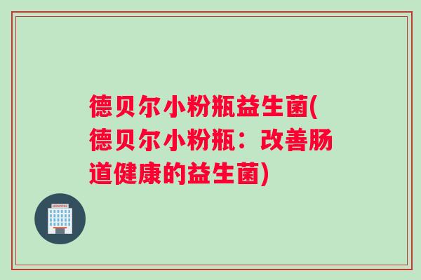 德贝尔小粉瓶益生菌(德贝尔小粉瓶：改善肠道健康的益生菌)