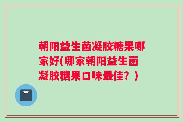朝阳益生菌凝胶糖果哪家好(哪家朝阳益生菌凝胶糖果口味最佳？)