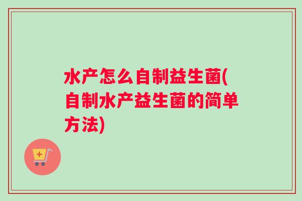 水产怎么自制益生菌(自制水产益生菌的简单方法)