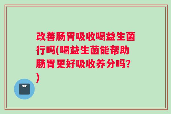 改善肠胃吸收喝益生菌行吗(喝益生菌能帮助肠胃更好吸收养分吗？)