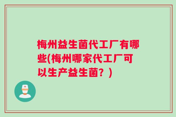 梅州益生菌代工厂有哪些(梅州哪家代工厂可以生产益生菌？)