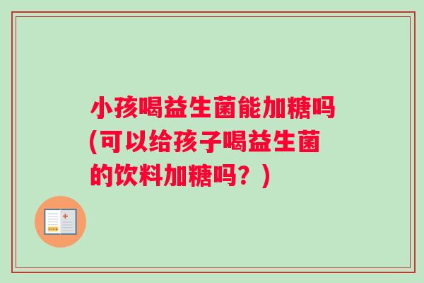 小孩喝益生菌能加糖吗(可以给孩子喝益生菌的饮料加糖吗？)