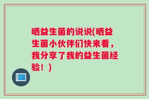 晒益生菌的说说(晒益生菌小伙伴们快来看，我分享了我的益生菌经验！)