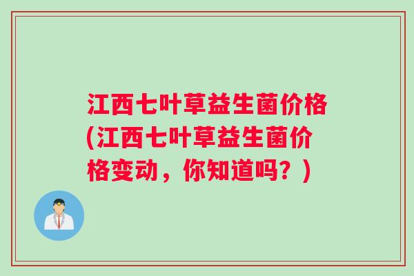 江西七叶草益生菌价格(江西七叶草益生菌价格变动，你知道吗？)