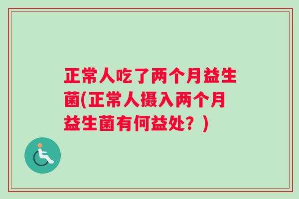 正常人吃了两个月益生菌(正常人摄入两个月益生菌有何益处？)