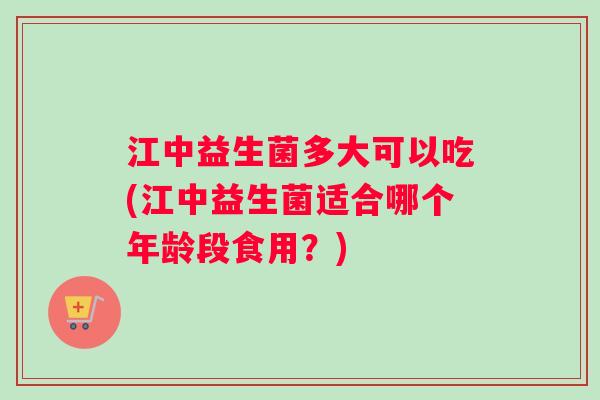 江中益生菌多大可以吃(江中益生菌适合哪个年龄段食用？)