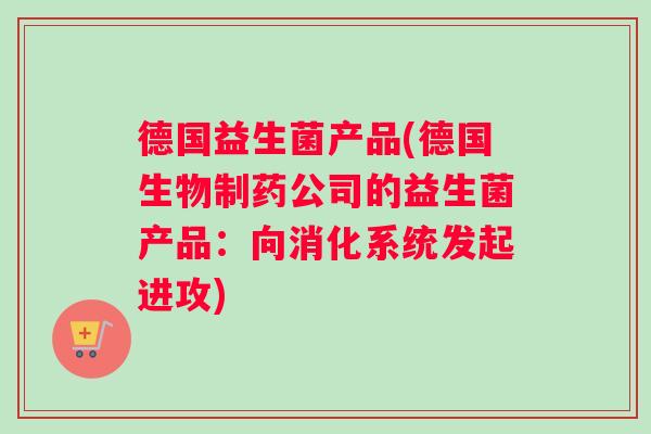 德国益生菌产品(德国生物制药公司的益生菌产品:向消化系统发起进攻) 德国益生菌产品(德国生物制药公司的益生菌产品:向消化系统发起进攻)