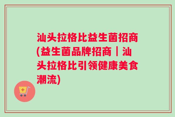 汕头拉格比益生菌招商(益生菌品牌招商｜汕头拉格比引领健康美食潮流)