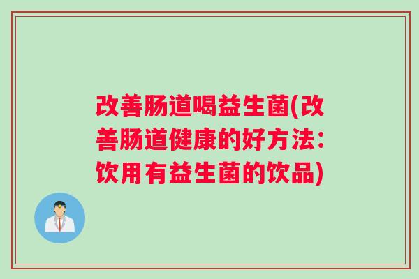 改善肠道喝益生菌(改善肠道健康的好方法：饮用有益生菌的饮品)