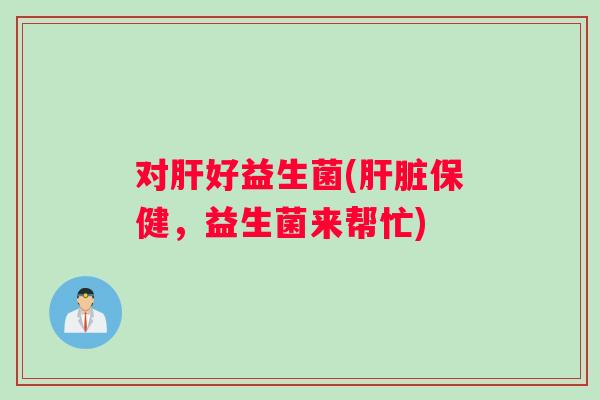 对肝好益生菌(肝脏保健，益生菌来帮忙)