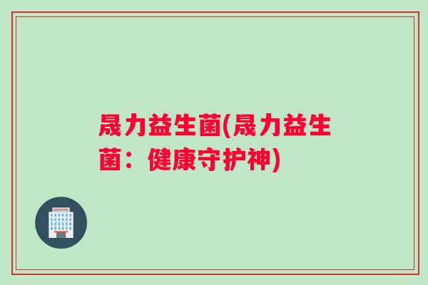 晟力益生菌(晟力益生菌：健康守护神)