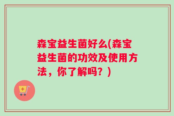 森宝益生菌好么(森宝益生菌的功效及使用方法，你了解吗？)