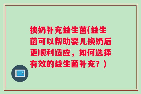 换奶补充益生菌(益生菌可以帮助婴儿换奶后更顺利适应，如何选择有效的益生菌补充？)