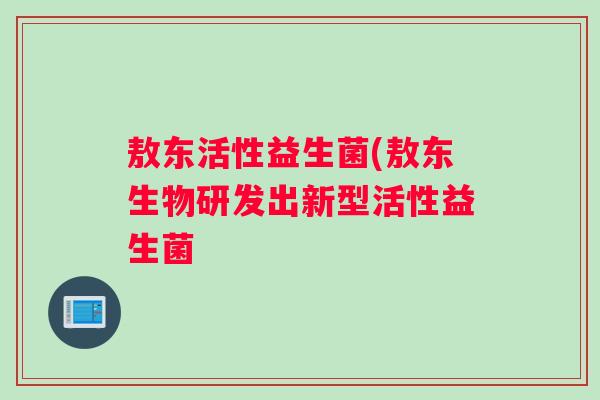 敖东活性益生菌(敖东生物研发出新型活性益生菌