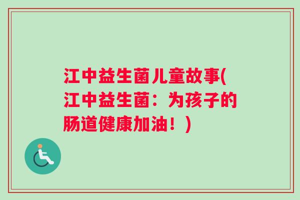 江中益生菌儿童故事(江中益生菌：为孩子的肠道健康加油！)