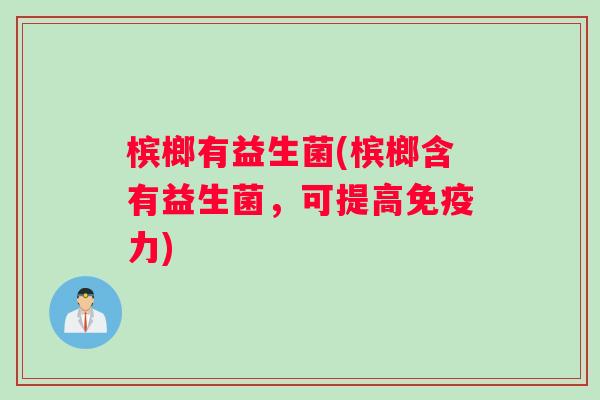 槟榔有益生菌(槟榔含有益生菌，可提高免疫力)