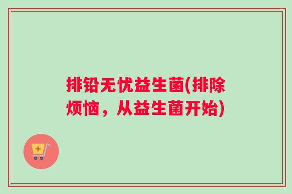 排铅无忧益生菌(排除烦恼，从益生菌开始)