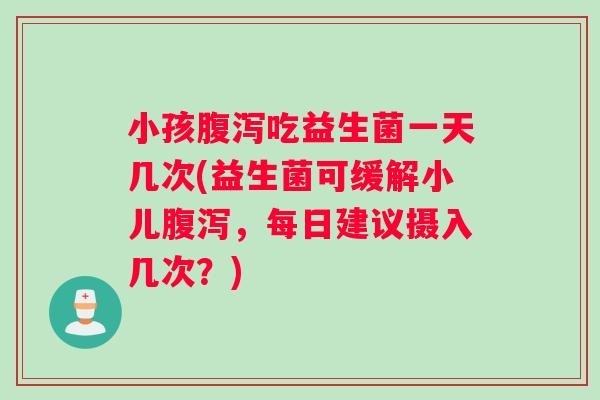 小孩腹泻吃益生菌一天几次(益生菌可缓解小儿腹泻，每日建议摄入几次？)