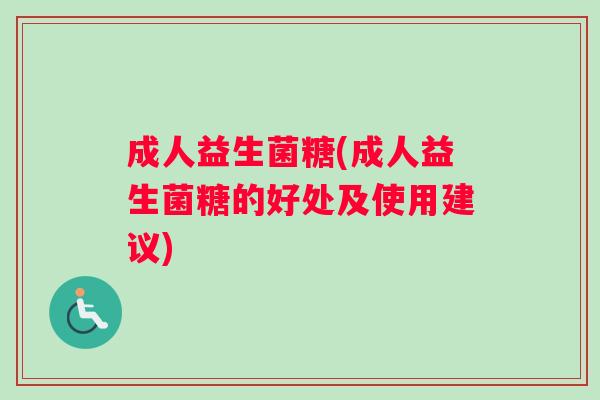 成人益生菌糖(成人益生菌糖的好处及使用建议)