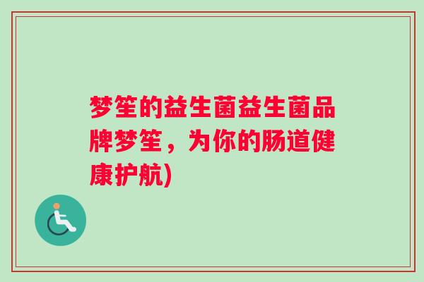 梦笙的益生菌益生菌品牌梦笙，为你的肠道健康护航)