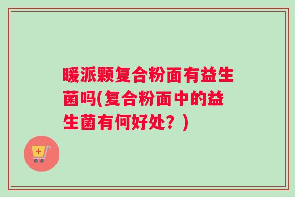 暖派颗复合粉面有益生菌吗(复合粉面中的益生菌有何好处?) 暖派颗复合粉面有益生菌吗(复合粉面中的益生菌有何好处?)