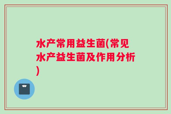 水产常用益生菌(常见水产益生菌及作用分析)