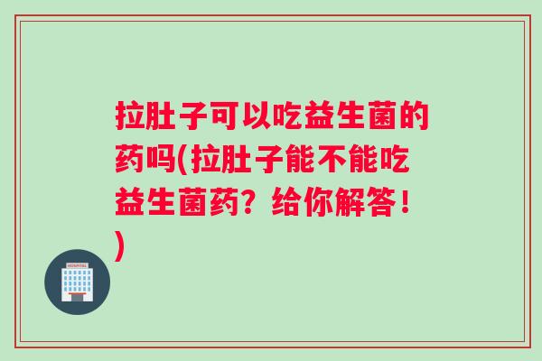 拉肚子可以吃益生菌的药吗(拉肚子能不能吃益生菌药？给你解答！)