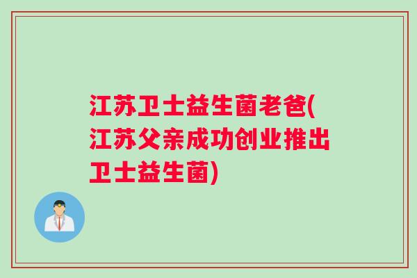 江苏卫士益生菌老爸(江苏父亲成功创业推出卫士益生菌)