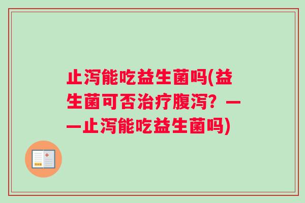 止泻能吃益生菌吗(益生菌可否?——止泻能吃益生菌吗) 止泻能吃益生菌吗(益生菌可否?——止泻能吃益生菌吗)