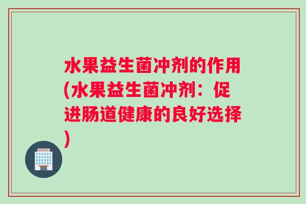 水果益生菌冲剂的作用(水果益生菌冲剂：促进肠道健康的良好选择)