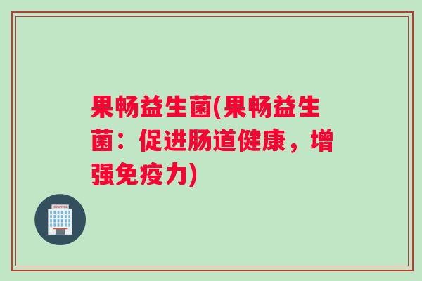 果畅益生菌(果畅益生菌：促进肠道健康，增强免疫力)