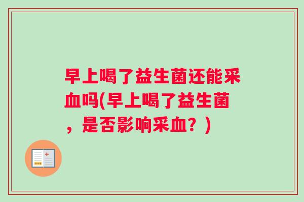 早上喝了益生菌还能采血吗(早上喝了益生菌，是否影响采血？)