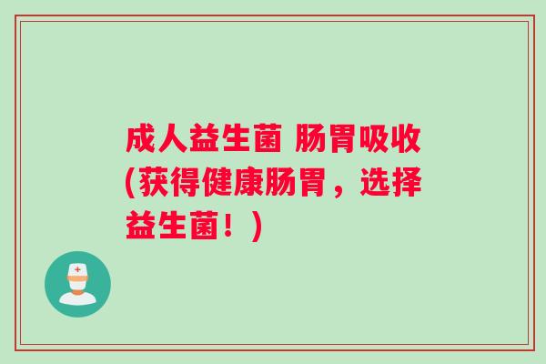 成人益生菌 肠胃吸收(获得健康肠胃，选择益生菌！)