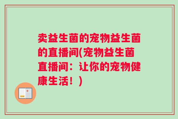 卖益生菌的宠物益生菌的直播间(宠物益生菌直播间:让你的宠物健康生活!) 卖益生菌的宠物益生菌的直播间(宠物益生菌直播间:让你的宠物健康生活!)