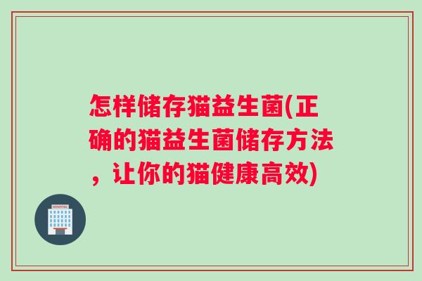 怎样储存猫益生菌(正确的猫益生菌储存方法，让你的猫健康高效)