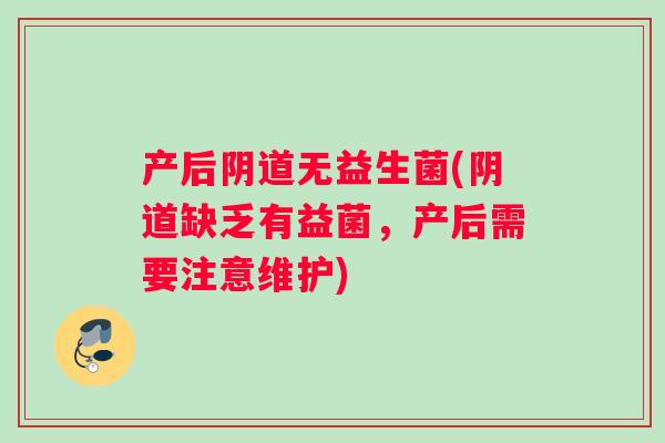 产后阴道无益生菌(阴道缺乏有益菌，产后需要注意维护)