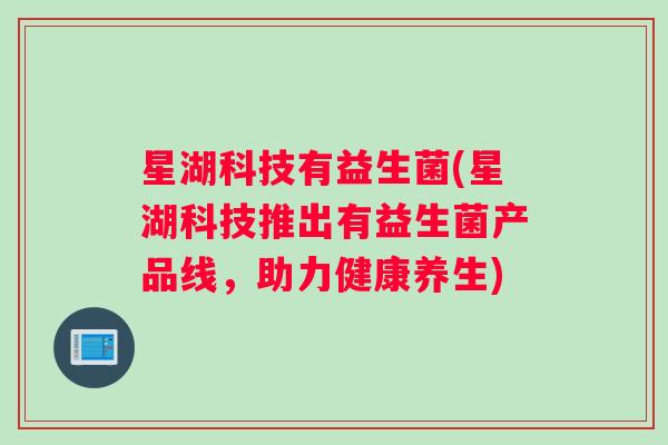 星湖科技有益生菌(星湖科技推出有益生菌产品线，助力健康养生)