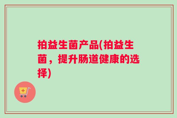 拍益生菌产品(拍益生菌，提升肠道健康的选择)