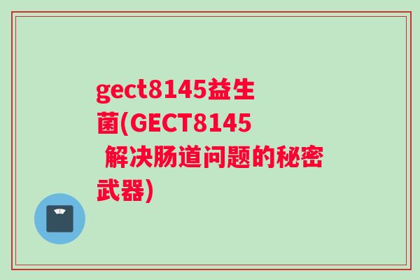 gect8145益生菌(GECT8145 解决肠道问题的秘密武器)