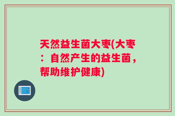 天然益生菌大枣(大枣：自然产生的益生菌，帮助维护健康)