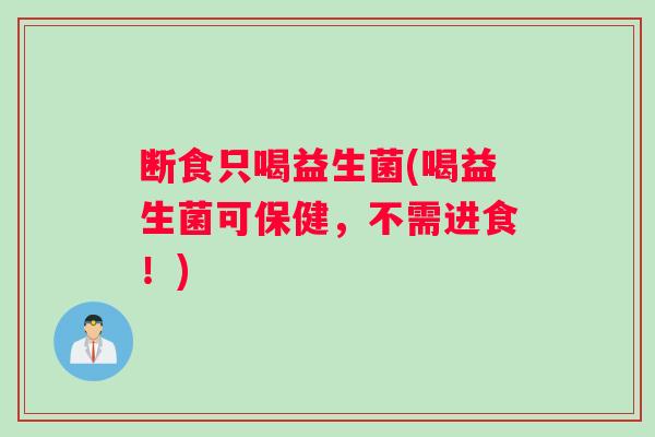 断食只喝益生菌(喝益生菌可保健，不需进食！)