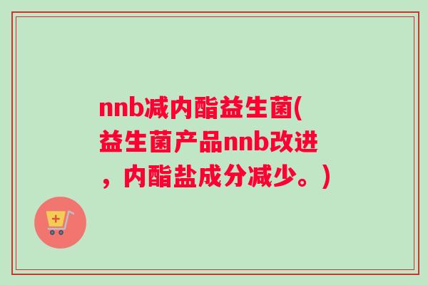 nnb减内酯益生菌(益生菌产品nnb改进，内酯盐成分减少。)