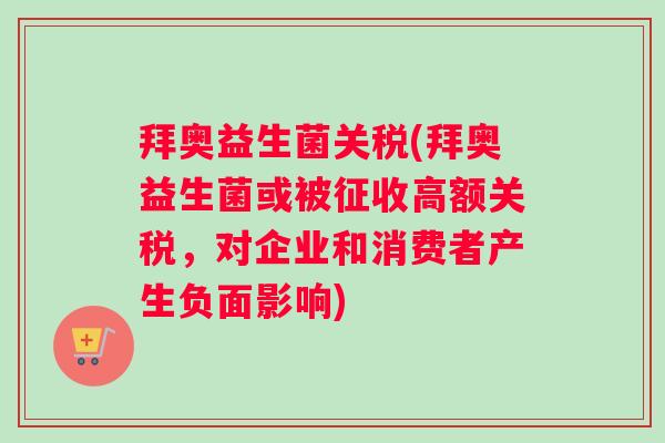 拜奥益生菌关税(拜奥益生菌或被征收高额关税，对企业和消费者产生负面影响)