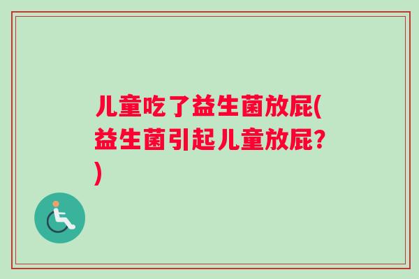 儿童吃了益生菌放屁(益生菌引起儿童放屁？)