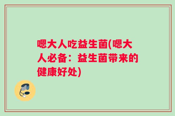嗯大人吃益生菌(嗯大人必备：益生菌带来的健康好处)