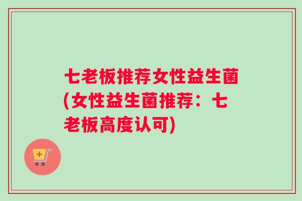七老板推荐女性益生菌(女性益生菌推荐：七老板高度认可)