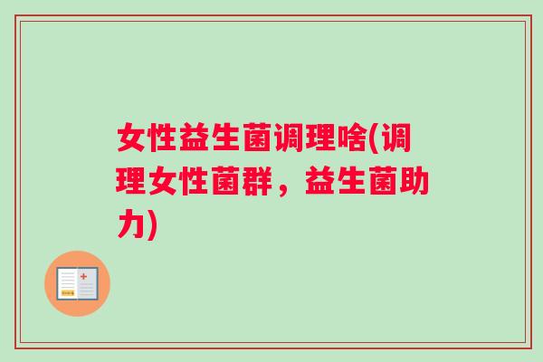 女性益生菌调理啥(调理女性菌群，益生菌助力)